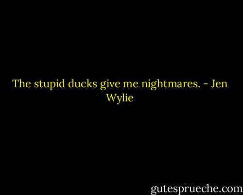 The stupid ducks give me nightmares. - Jen Wylie