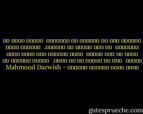 منبهاً إلى ما يتساقط من أحلامى،<br /> أَمنع عطشي من الإسراف<br /> فى طلب الماء من السراب.<br /> أعترفُ بأنى تعبت من طول الحلم<br /> الذى يعيدنى إلى أوله وإلى آخري،<br /> دون أن نلتقي فى أى صباح.<br /> سأصنع أحلامى من كفاف يومى لأتجنب الخيبة - Mahmoud Darwish