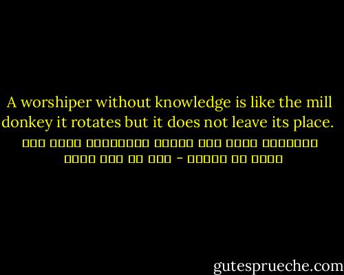 A worshiper without knowledge is like the mill donkey it rotates but it does not leave its place.<br /> <br /> المتعبد بغير علم كحمار الطاحونة يدور ولا يبرح من مكانه - علي بن أبي طالب