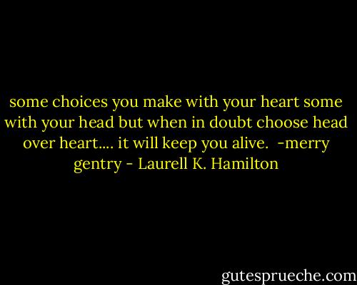 some choices you make with your heart some with your head but when in doubt choose head over heart.... it will keep you alive.<br /> -merry gentry - Laurell K. Hamilton