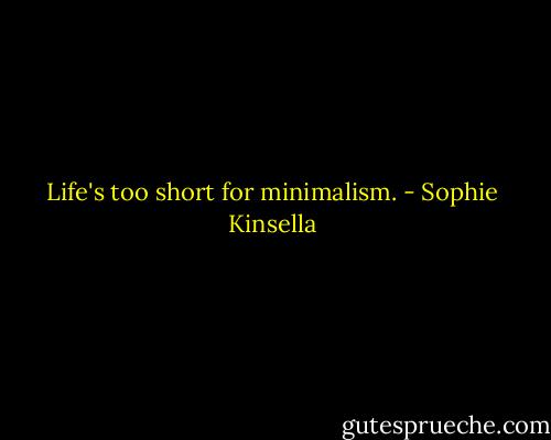 Life's too short for minimalism. - Sophie Kinsella