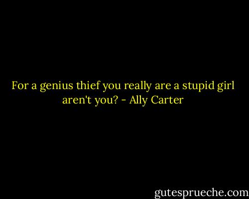 For a genius thief you really are a stupid girl aren't you? - Ally Carter