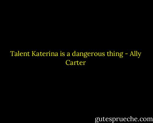 Talent Katerina is a dangerous thing - Ally Carter