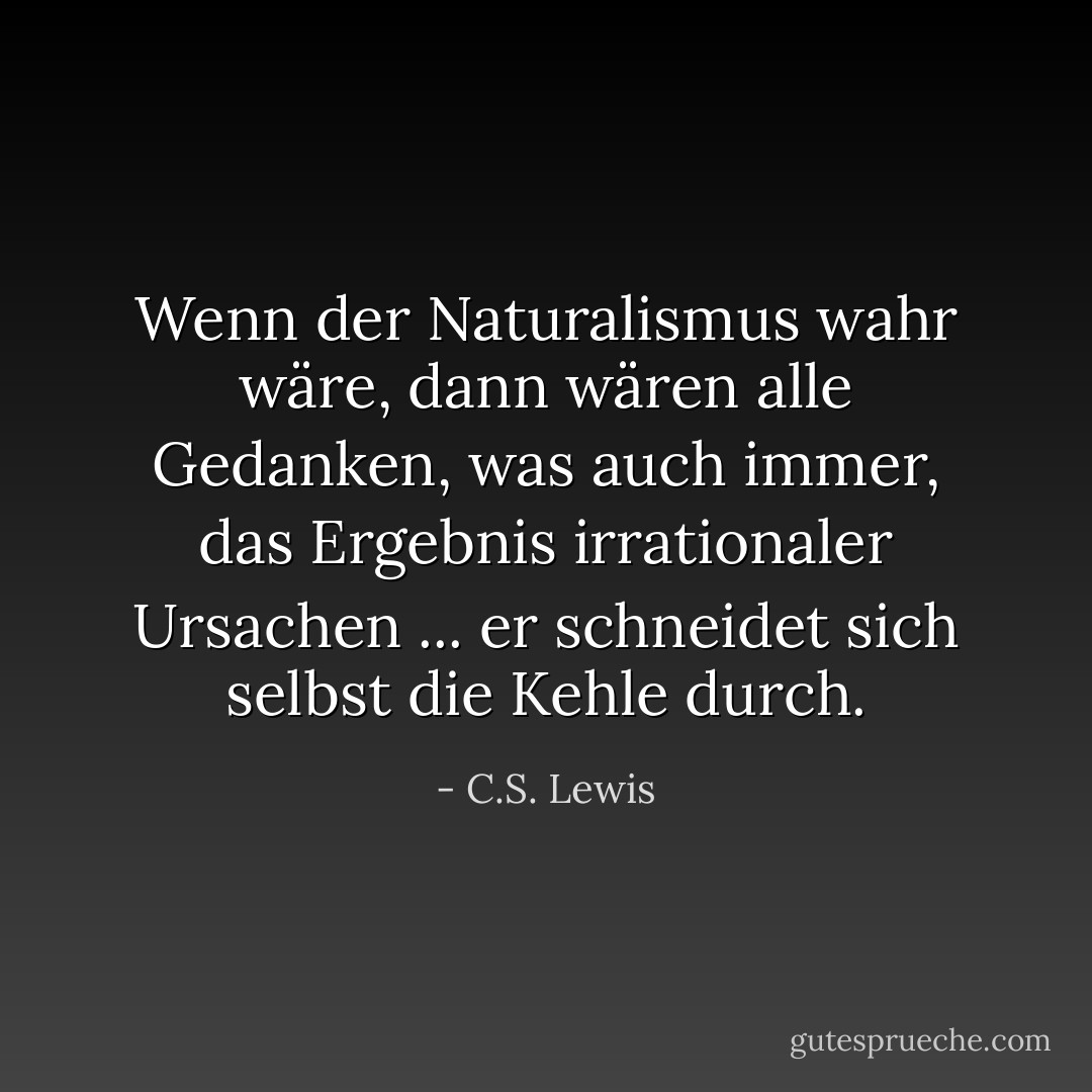 Wenn der Naturalismus wahr wäre, dann wären alle Gedanken, was auch immer, das Ergebnis irrationaler Ursachen ... er schneidet sich selbst die Kehle durch. - C.S. Lewis<