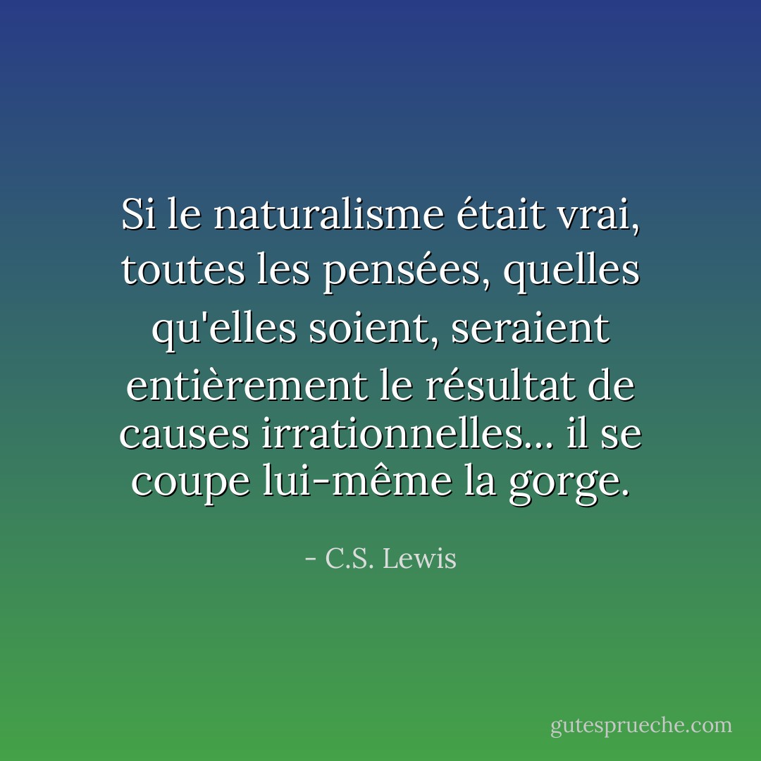 Si le naturalisme était vrai, toutes les pensées, quelles qu'elles soient, seraient entièrement le résultat de causes irrationnelles... il se coupe lui-même la gorge. - C.S. Lewis