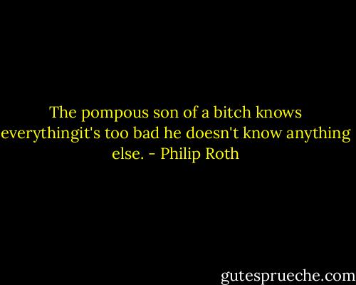 The pompous son of a bitch knows everythingit's too bad he doesn't know anything else. - Philip Roth