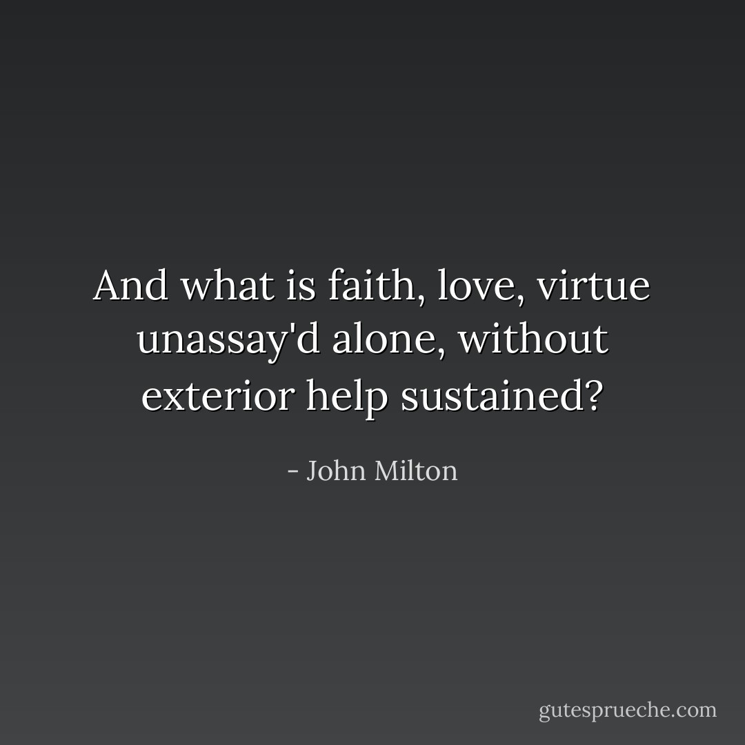 And what is faith, love, virtue unassay'd alone, without exterior help sustained? - John Milton