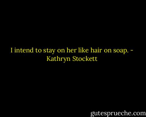 I intend to stay on her like hair on soap. - Kathryn Stockett