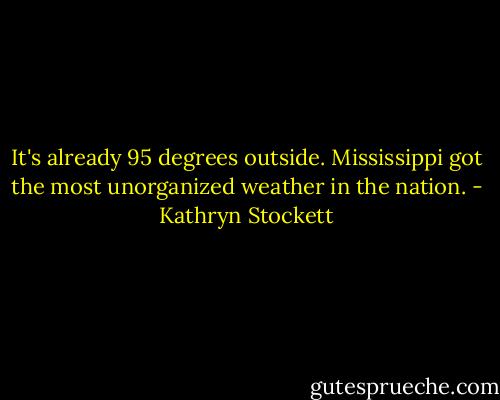 It's already 95 degrees outside. Mississippi got the most unorganized weather in the nation. - Kathryn Stockett