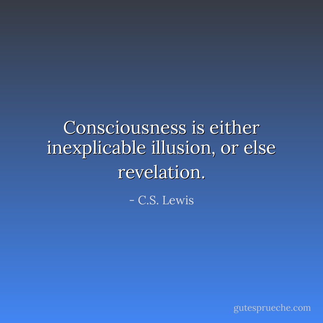 Consciousness is either inexplicable illusion, or else revelation. - C.S. Lewis