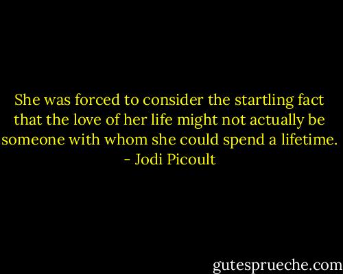 She was forced to consider the startling fact that the love of her life might not actually be someone with whom she could spend a lifetime. - Jodi Picoult