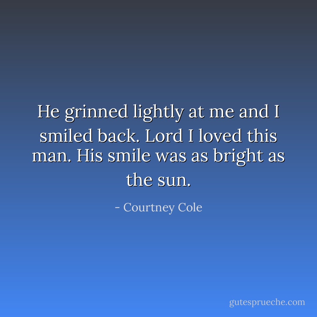 He grinned lightly at me and I smiled back. Lord I loved this man. His smile was as bright as the sun. - Courtney Cole