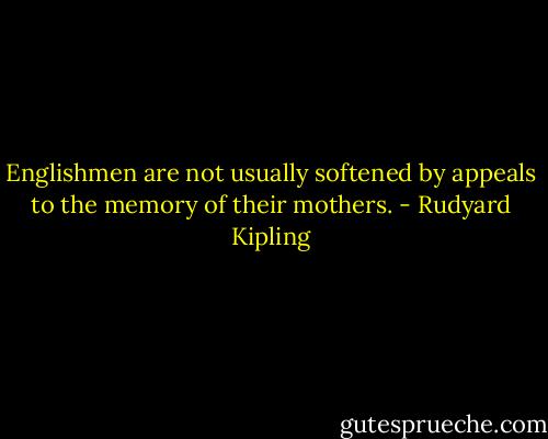 Englishmen are not usually softened by appeals to the memory of their mothers. - Rudyard Kipling