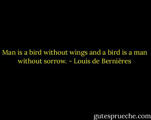 Man is a bird without wings and a bird is a man without sorrow. - Louis de Bernières