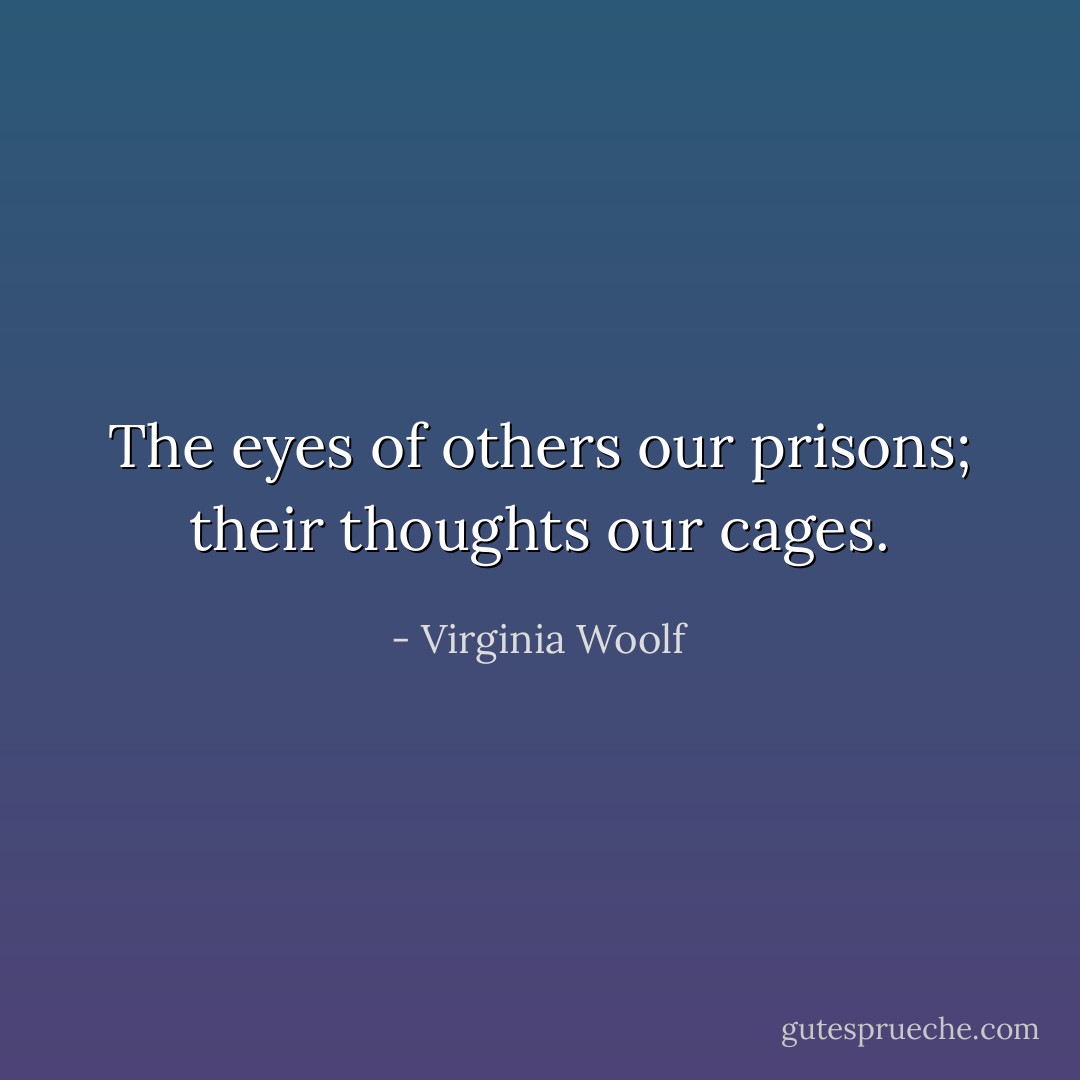 The eyes of others our prisons; their thoughts our cages. - Virginia Woolf