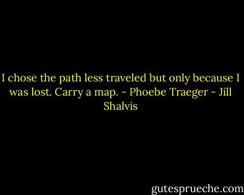 I chose the path less traveled but only because I was lost. Carry a map. - Phoebe Traeger - Jill Shalvis