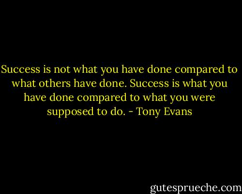 Success is not what you have done compared to what others have done. Success is what you have done compared to what you were supposed to do. - Tony Evans