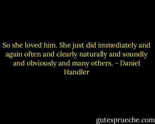 So she loved him. She just did immediately and again often and clearly naturally and soundly and obviously and many others. - Daniel Handler