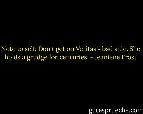 Note to self: Don't get on Veritas's bad side. She holds a grudge for centuries. - Jeaniene Frost
