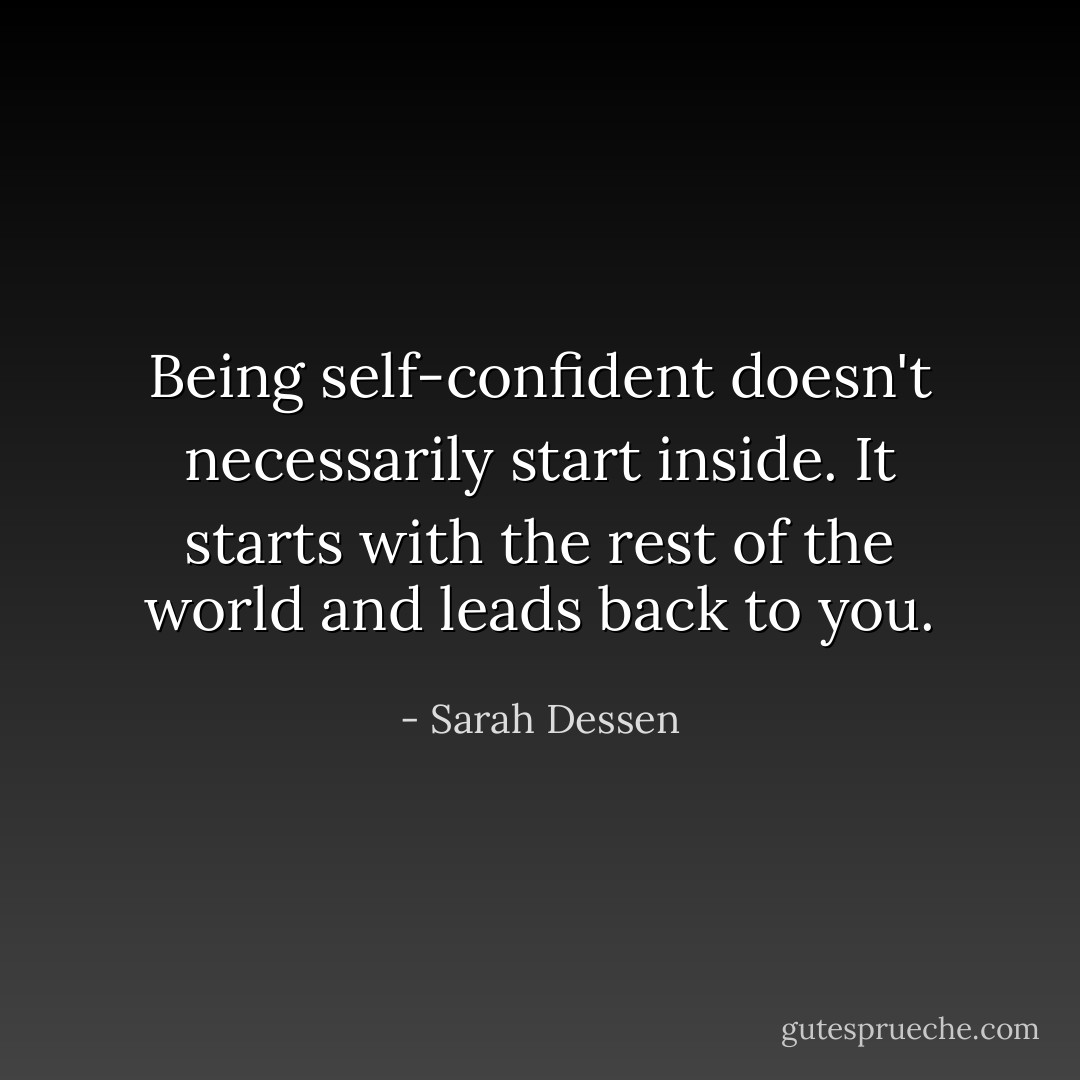 Being self-confident doesn't necessarily start inside. It starts with the rest of the world and leads back to you. - Sarah Dessen