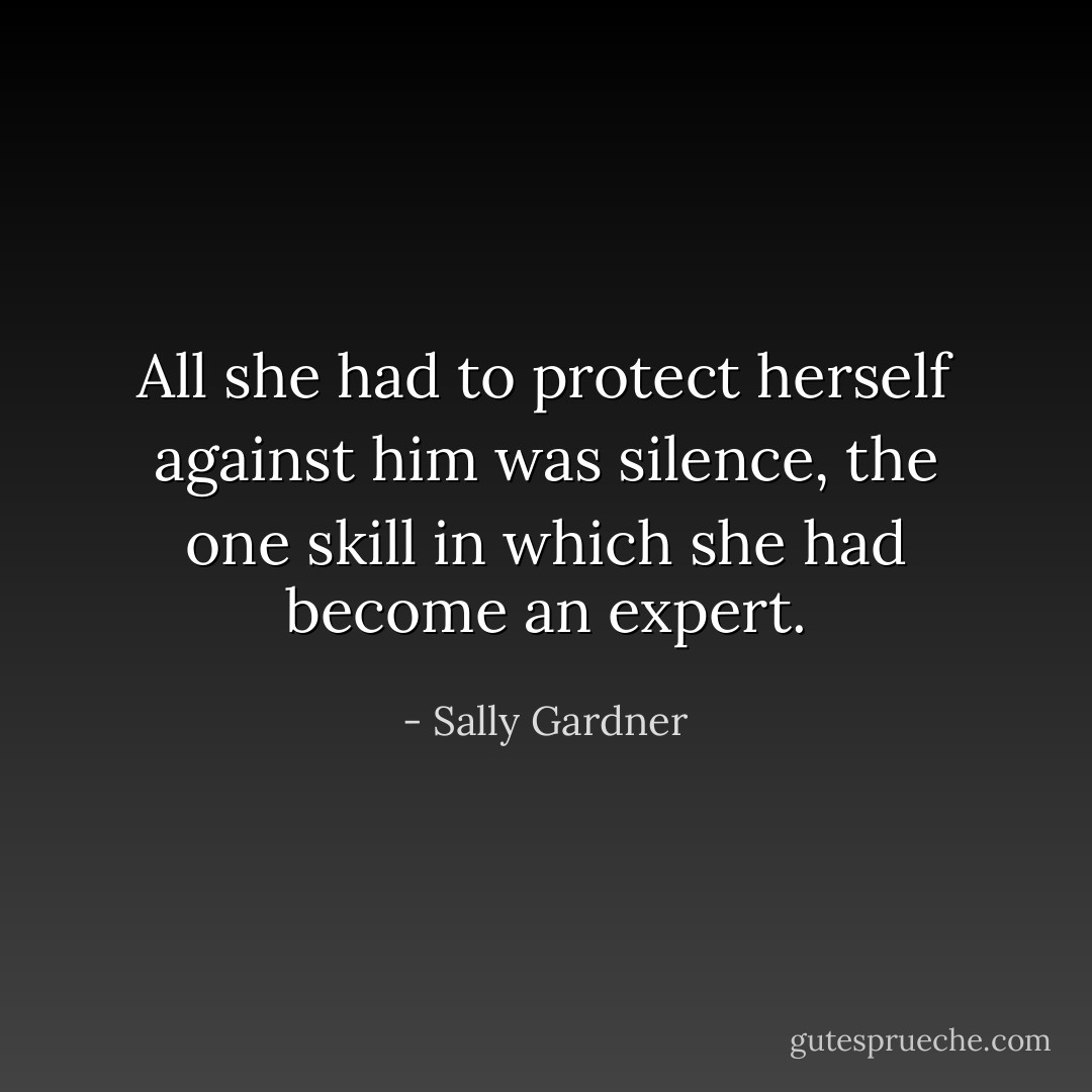 All she had to protect herself against him was silence, the one skill in which she had become an expert. - Sally Gardner