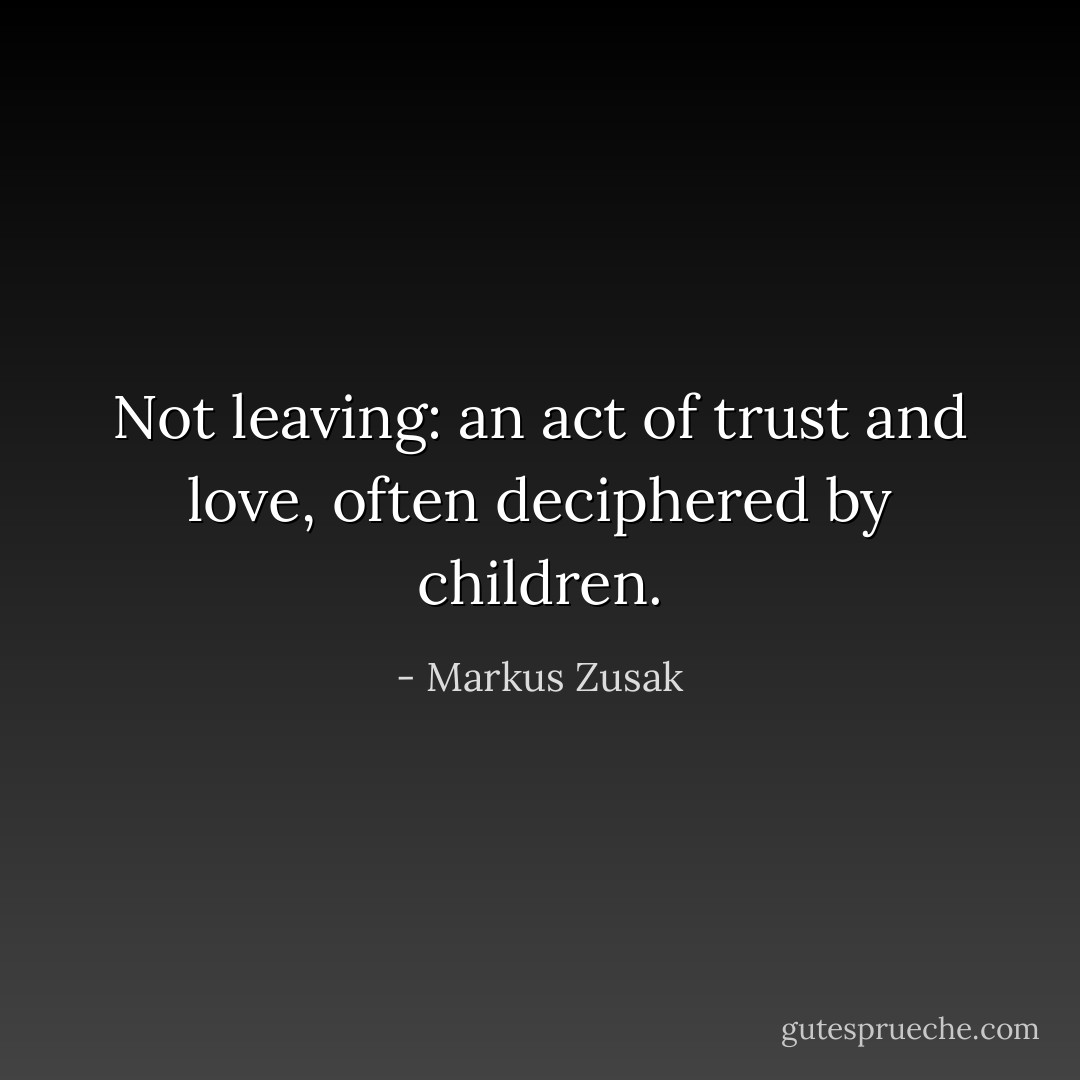 Not leaving: an act of trust and love, often deciphered by children. - Markus Zusak