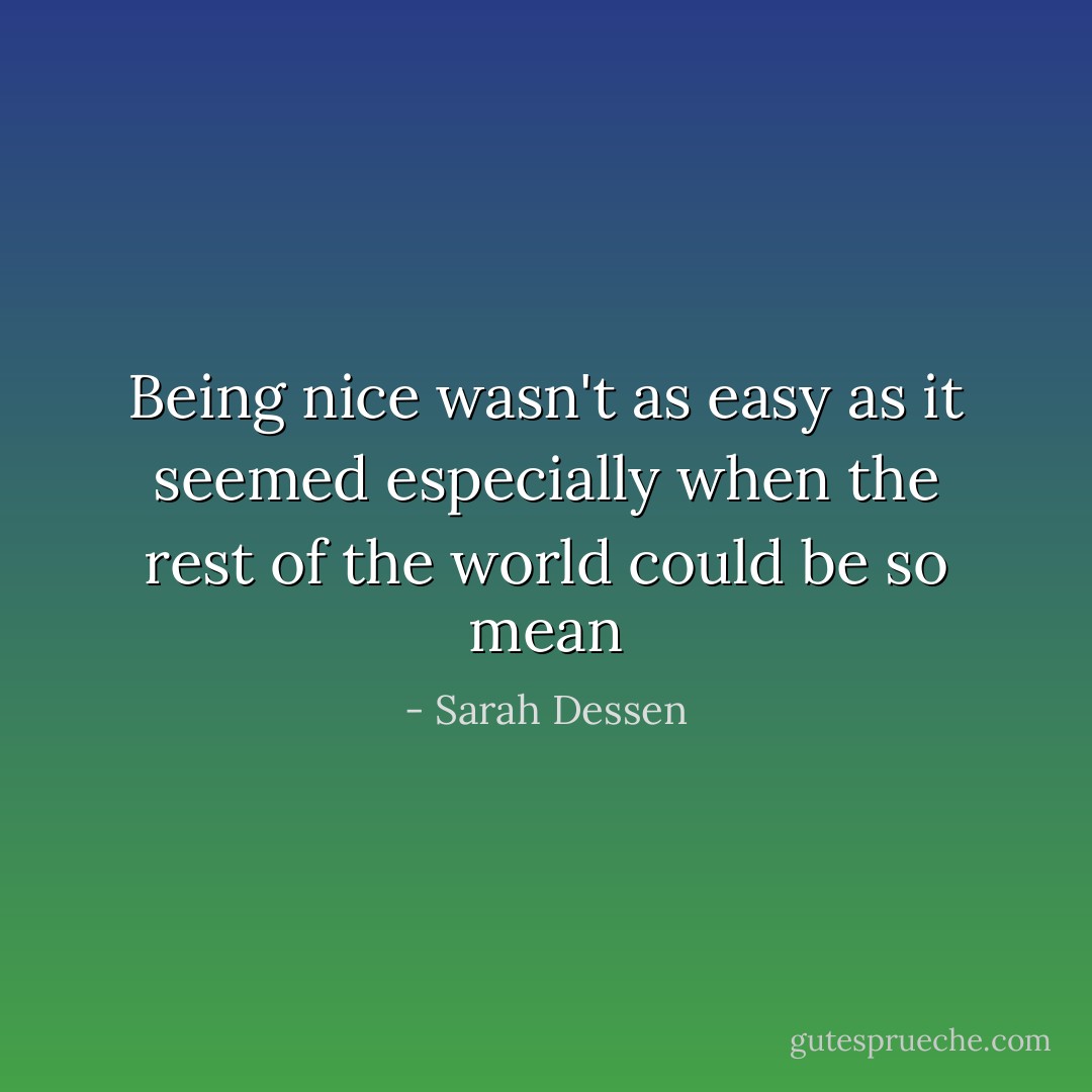 Being nice wasn't as easy as it seemed especially when the rest of the world could be so mean - Sarah Dessen