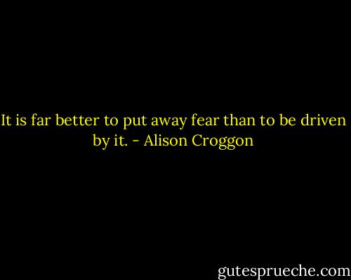 It is far better to put away fear than to be driven by it. - Alison Croggon
