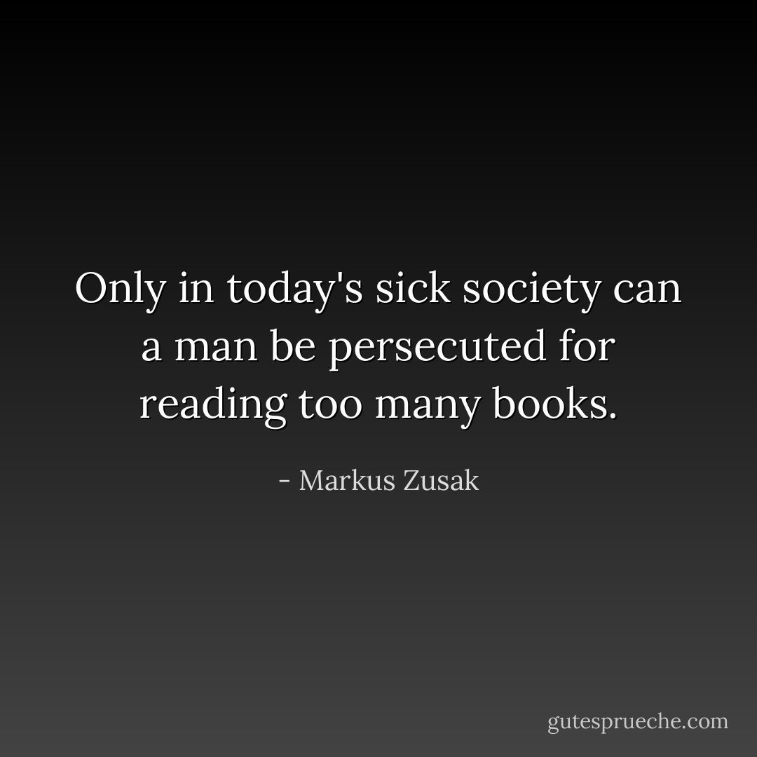 Only in today's sick society can a man be persecuted for reading too many books. - Markus Zusak