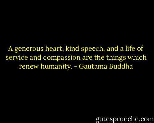 A generous heart, kind speech, and a life of service and compassion are the things which renew humanity. - Gautama Buddha