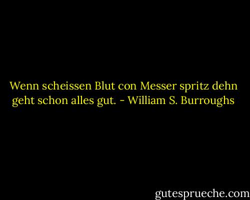Wenn scheissen Blut con Messer spritz dehn geht schon alles gut. - William S. Burroughs