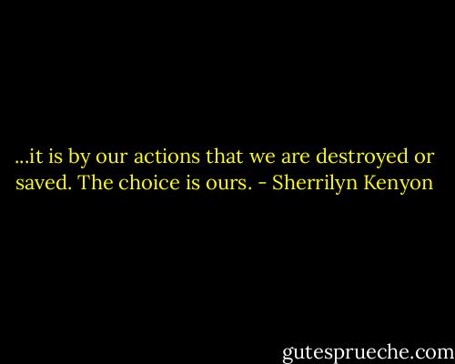 ...it is by our actions that we are destroyed or saved. The choice is ours. - Sherrilyn Kenyon