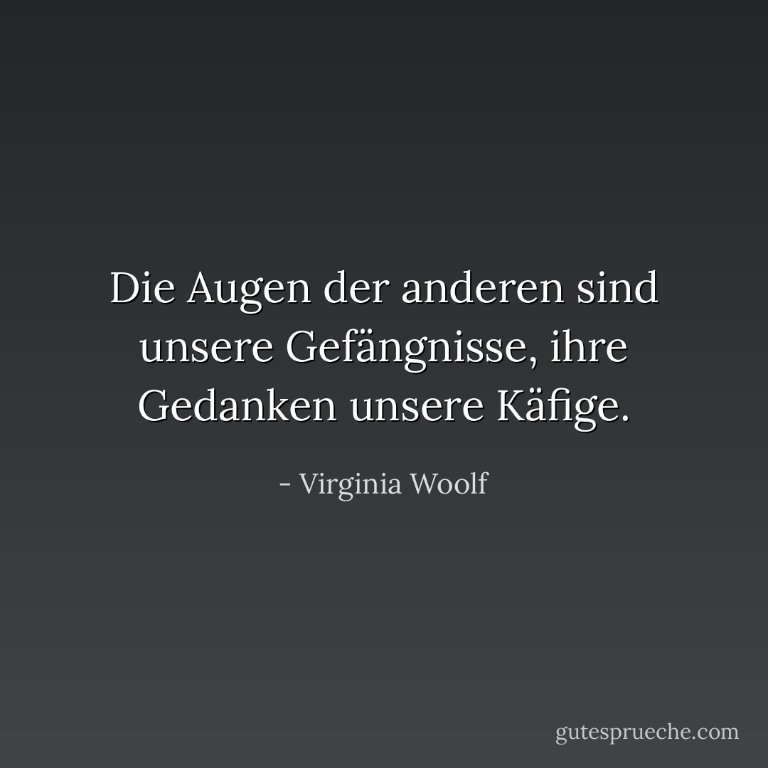 Die Augen der anderen sind unsere Gefängnisse, ihre Gedanken unsere Käfige. - Virginia Woolf<