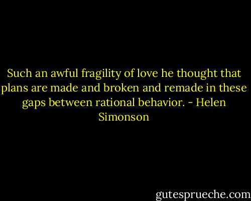 Such an awful fragility of love he thought that plans are made and broken and remade in these gaps between rational behavior. - Helen Simonson