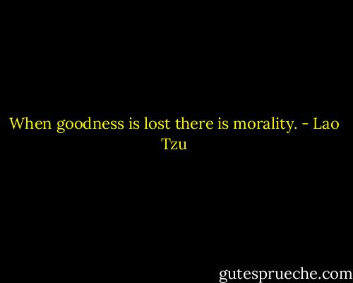When goodness is lost there is morality. - Lao Tzu