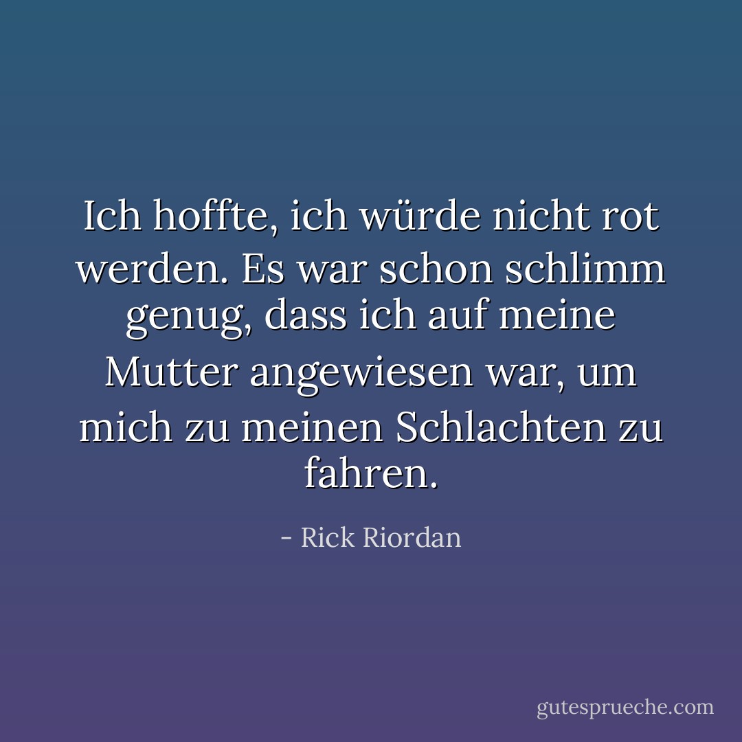Ich hoffte, ich würde nicht rot werden. Es war schon schlimm genug, dass ich auf meine Mutter angewiesen war, um mich zu meinen Schlachten zu fahren. - Rick Riordan<