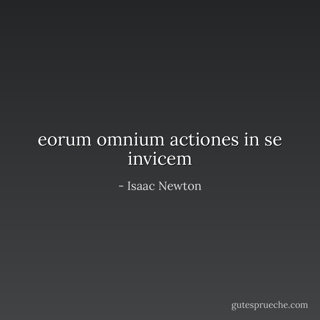 eorum omnium actiones in se invicem - Isaac Newton<