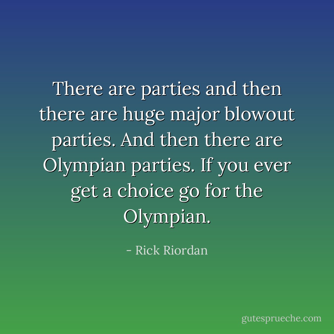 There are parties and then there are huge major blowout parties. And then there are Olympian parties. If you ever get a choice go for the Olympian. - Rick Riordan