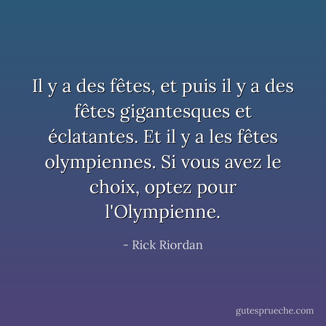 Il y a des fêtes, et puis il y a des fêtes gigantesques et éclatantes. Et il y a les fêtes olympiennes. Si vous avez le choix, optez pour l'Olympienne. - Rick Riordan