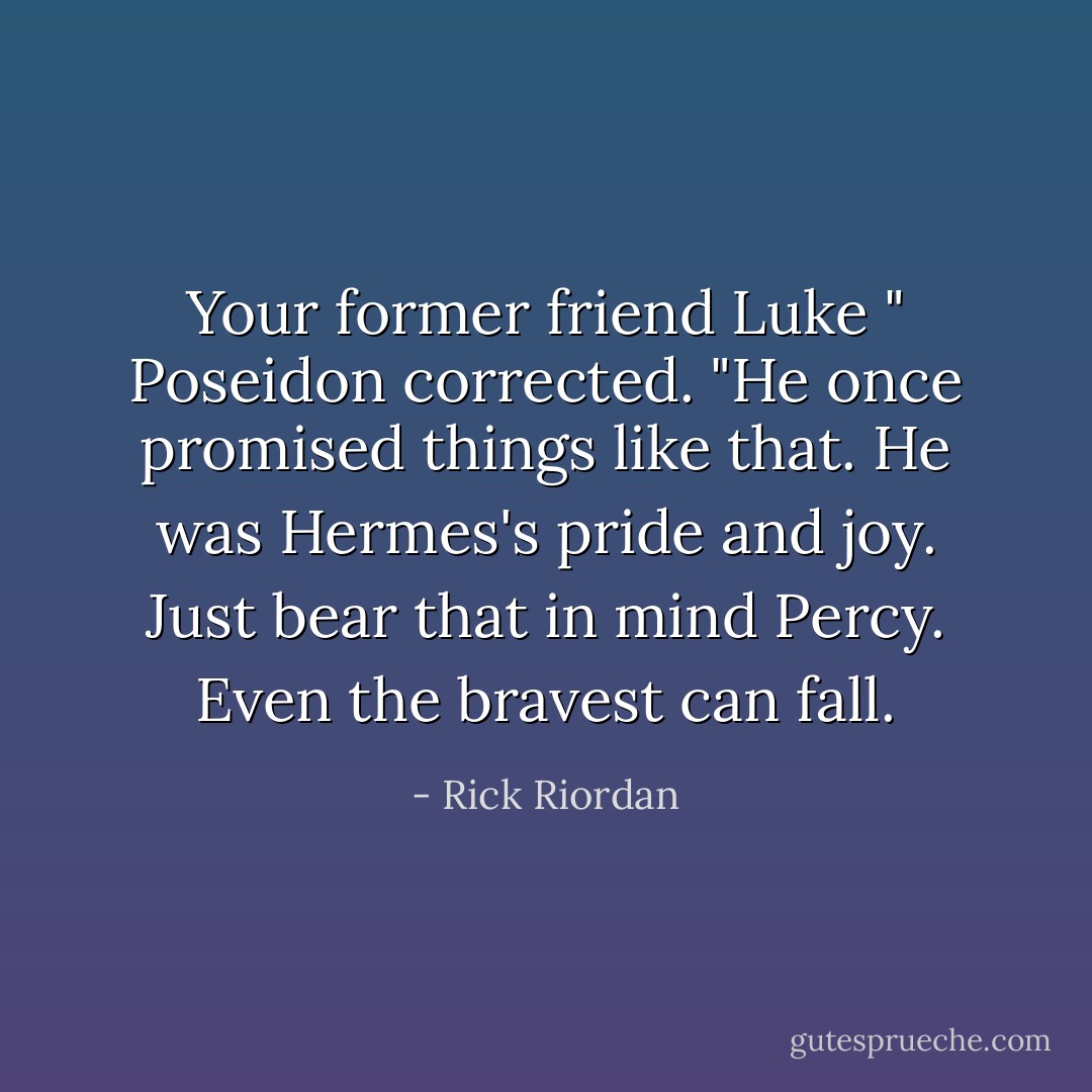 Your former friend Luke " Poseidon corrected. "He once promised things like that. He was Hermes's pride and joy. Just bear that in mind Percy. Even the bravest can fall. - Rick Riordan