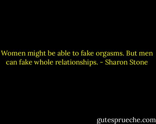 Women might be able to fake orgasms. But men can fake whole relationships. - Sharon Stone