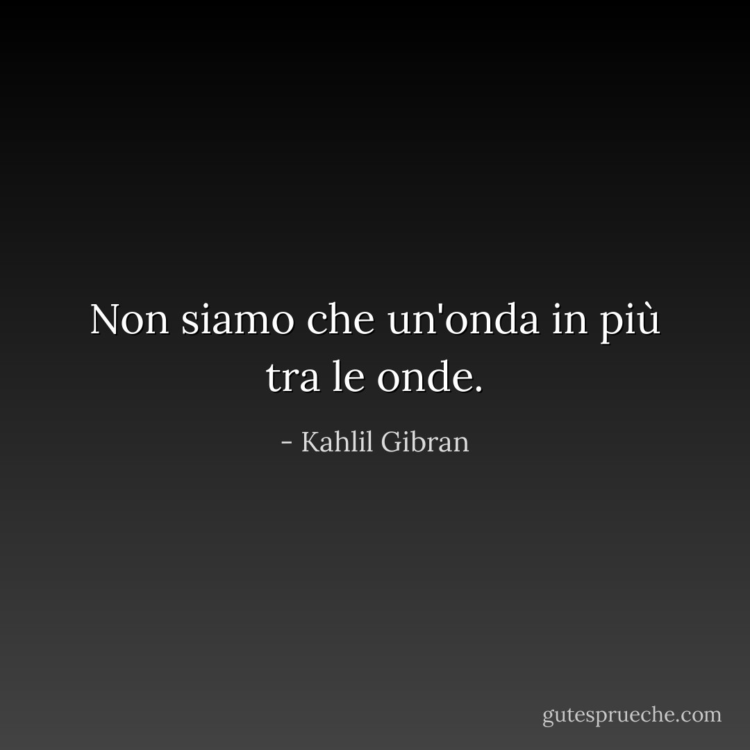Non siamo che un'onda in più tra le onde. - Kahlil Gibran