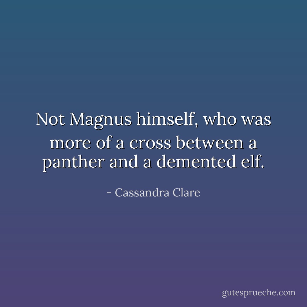 Not Magnus himself, who was more of a cross between a panther and a demented elf. - Cassandra Clare