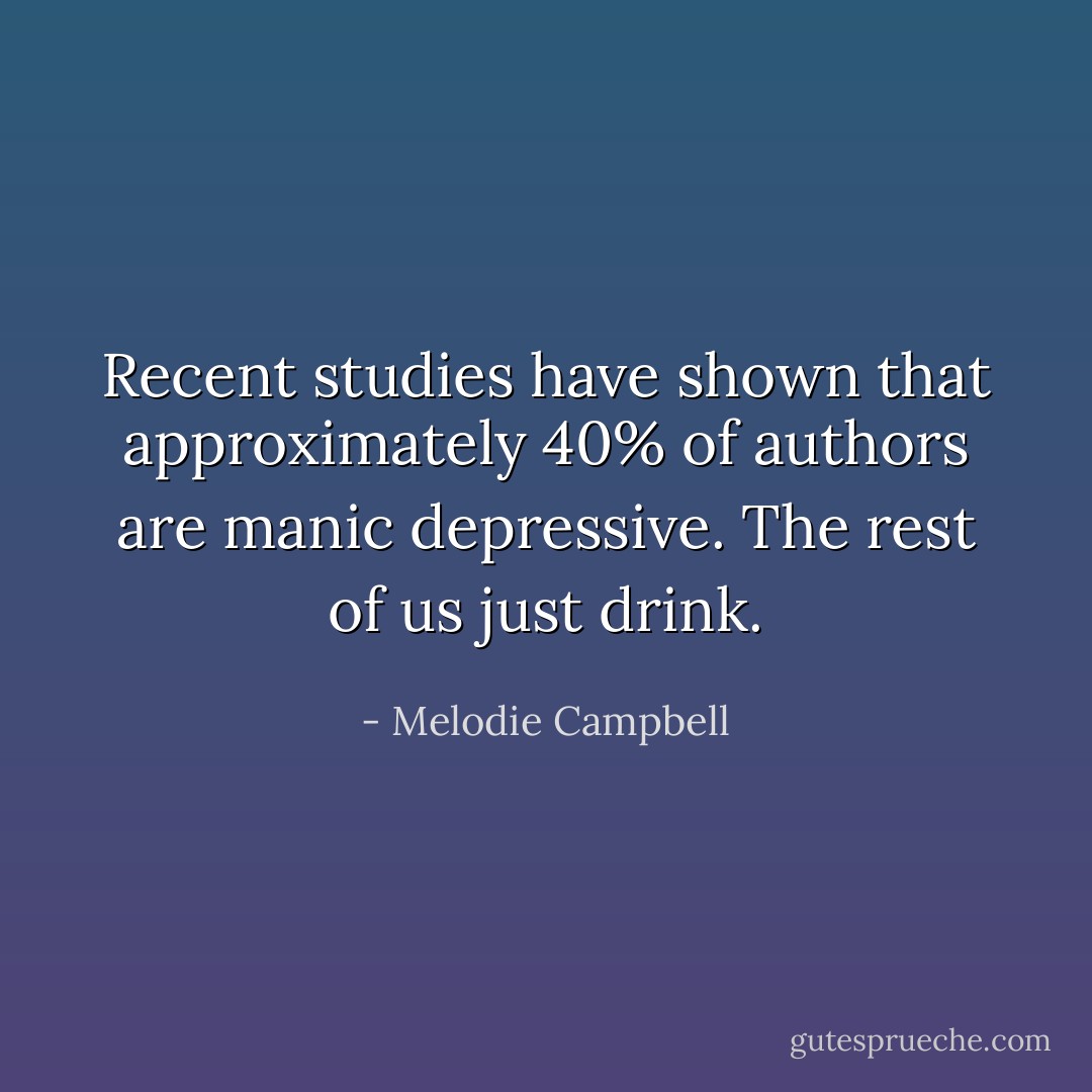 Recent studies have shown that approximately 40% of authors are manic depressive. The rest of us just drink. - Melodie Campbell