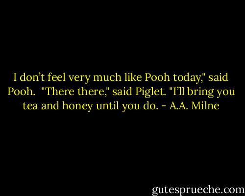 I don’t feel very much like Pooh today," said Pooh.<br /><br />"There there," said Piglet. "I’ll bring you tea and honey until you do. - A.A. Milne
