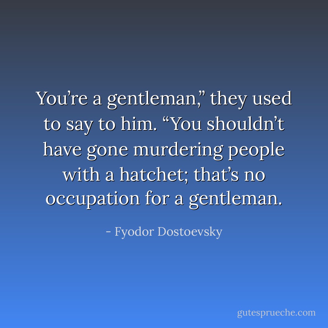 You’re a gentleman,” they used to say to him. “You shouldn’t have gone murdering people with a hatchet; that’s no occupation for a gentleman. - Fyodor Dostoevsky