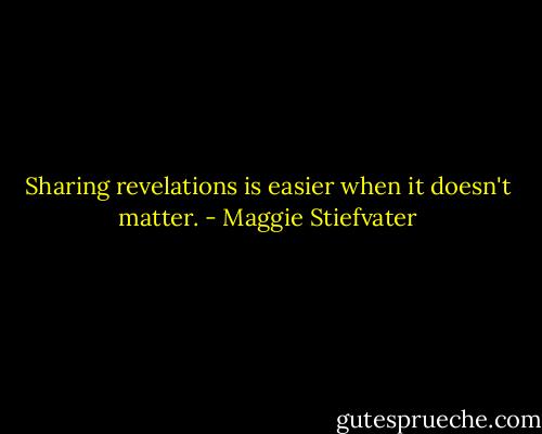 Sharing revelations is easier when it doesn't matter. - Maggie Stiefvater