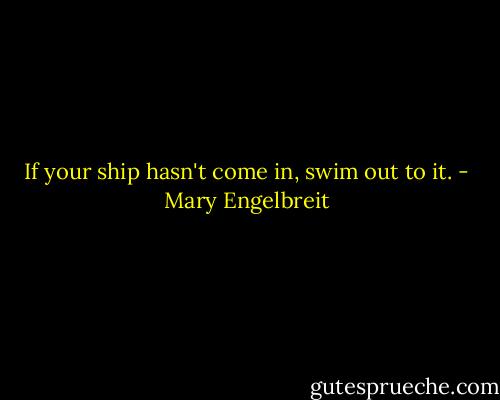 If your ship hasn't come in, swim out to it. - Mary Engelbreit