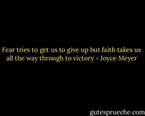 Fear tries to get us to give up but faith takes us all the way through to victory - Joyce Meyer