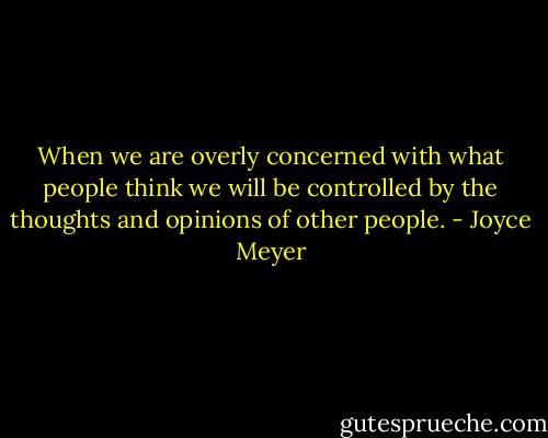 When we are overly concerned with what people think we will be controlled by the thoughts and opinions of other people. - Joyce Meyer